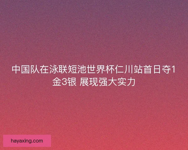 中国队在泳联短池世界杯仁川站首日夺1金3银 展现强大实力