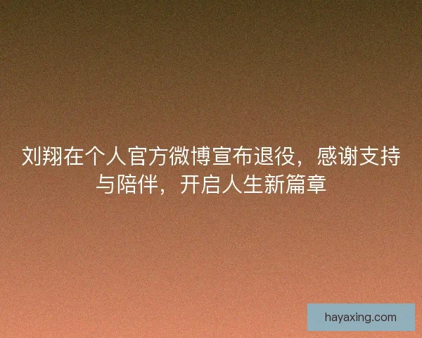 刘翔在个人官方微博宣布退役，感谢支持与陪伴，开启人生新篇章
