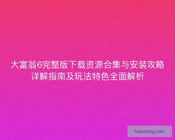 大富翁6完整版下载资源合集与安装攻略详解指南及玩法特色全面解析
