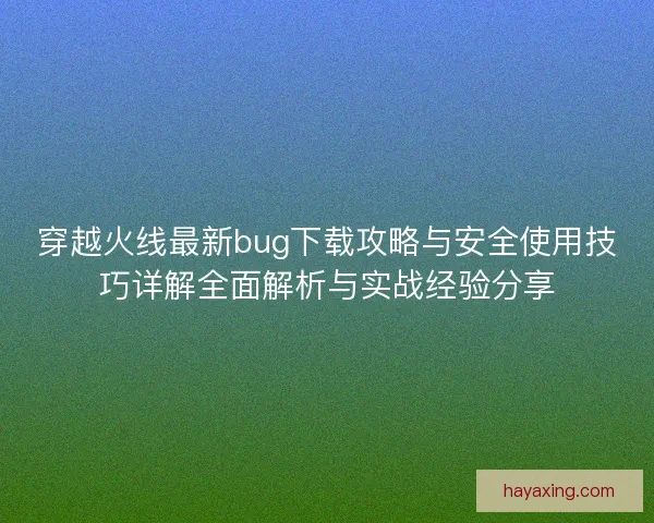 穿越火线最新bug下载攻略与安全使用技巧详解全面解析与实战经验分享